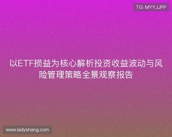 以ETF损益为核心解析投资收益波动与风险管理策略全景观察报告 以ETF损益为核心解析投资收益波动与风险管理策略全景观察报告